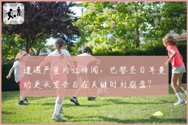 遭遇严重内讧传闻，巴黎圣日耳曼的更衣室会否在关键时刻崩盘？