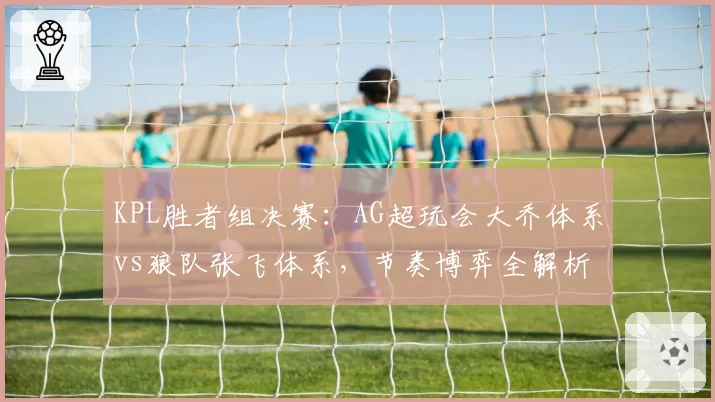 KPL胜者组决赛：AG超玩会大乔体系vs狼队张飞体系，节奏博弈全解析