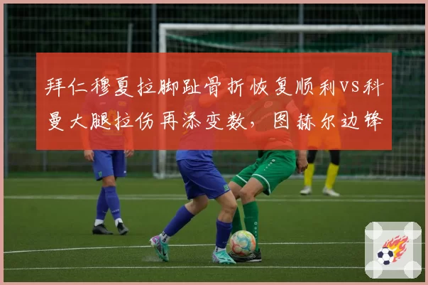 拜仁穆夏拉脚趾骨折恢复顺利vs科曼大腿拉伤再添变数,图赫尔边锋储备冰火两重天