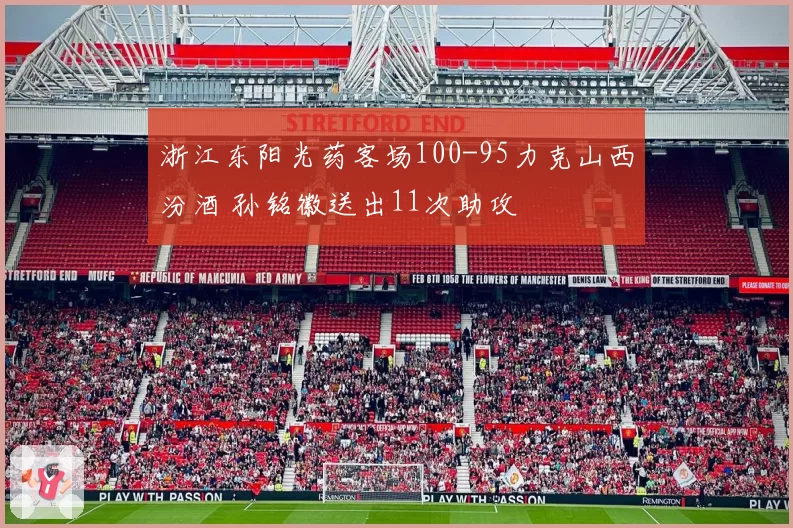 浙江东阳光药客场100-95力克山西汾酒 孙铭徽送出11次助攻