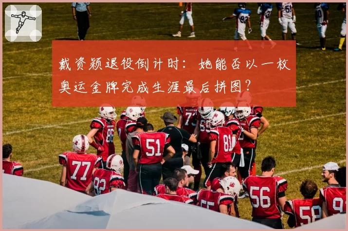 戴资颖退役倒计时：她能否以一枚奥运金牌完成生涯最后拼图？