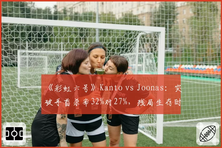 《彩虹六号》Kanto vs Joonas：突破手首杀率32%对27%，残局生存时间相差2.4秒