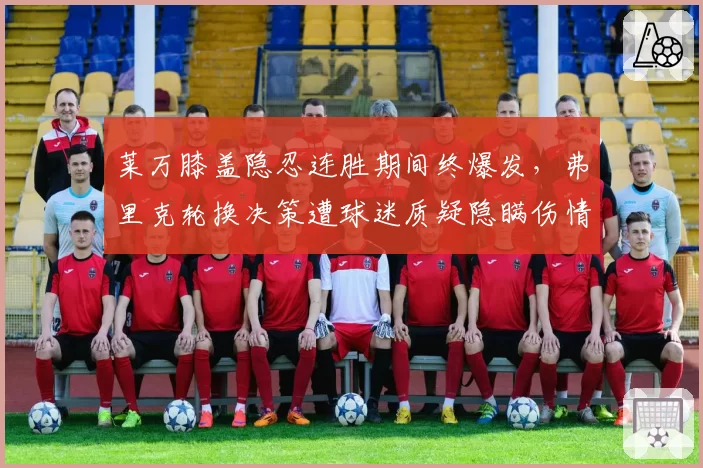 莱万膝盖隐忍连胜期间终爆发，弗里克轮换决策遭球迷质疑隐瞒伤情