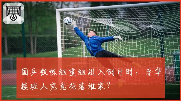 国乒教练组重组进入倒计时，李隼接班人究竟花落谁家？