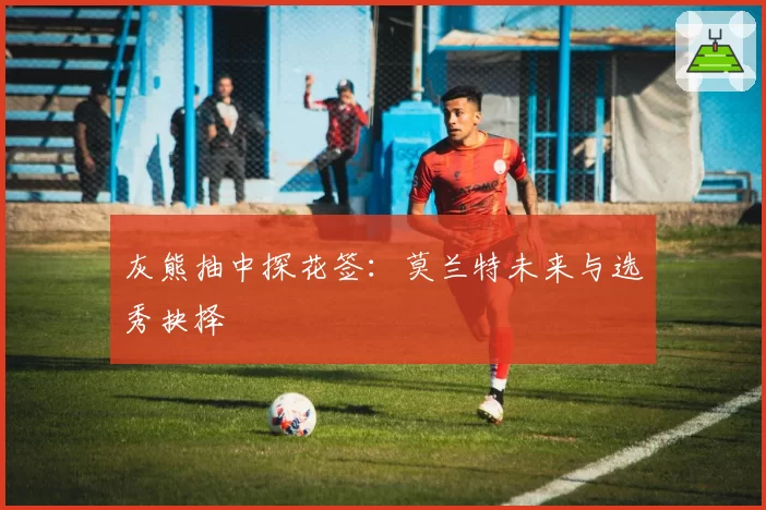 灰熊抽中探花签:莫兰特未来与选秀抉择