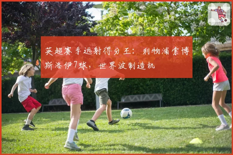 英超赛季远射得分王:利物浦索博斯洛伊7球,世界波制造机