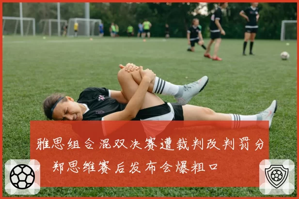 雅思组合混双决赛遭裁判改判罚分，郑思维赛后发布会爆粗口