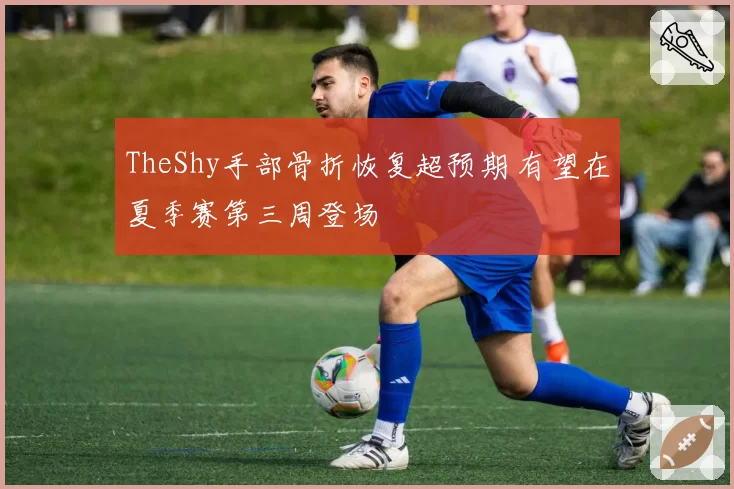 TheShy手部骨折恢复超预期 有望在夏季赛第三周登场