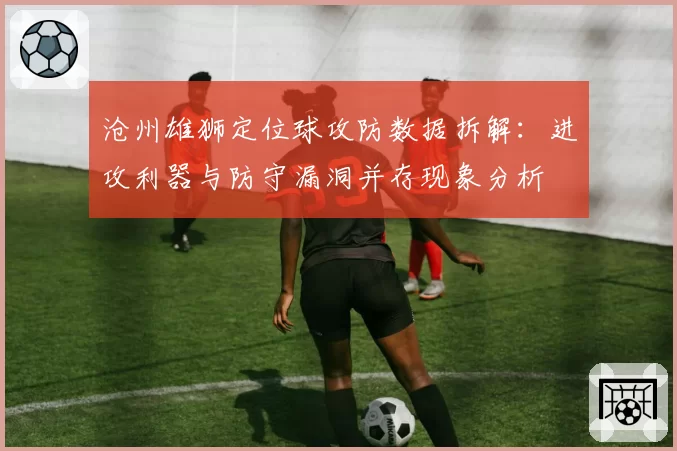 沧州雄狮定位球攻防数据拆解：进攻利器与防守漏洞并存现象分析