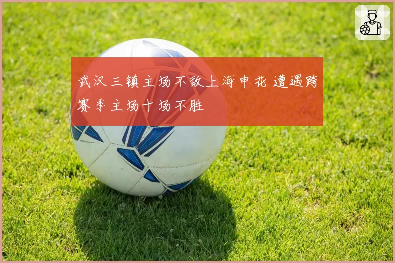 武汉三镇主场不敌上海申花 遭遇跨赛季主场十场不胜
