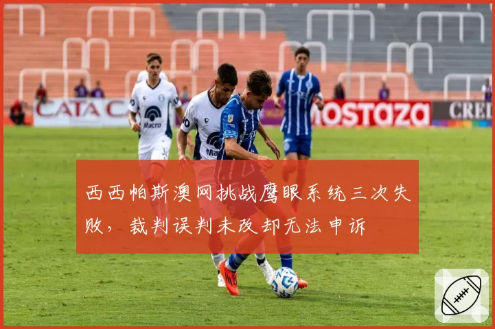 西西帕斯澳网挑战鹰眼系统三次失败，裁判误判未改却无法申诉