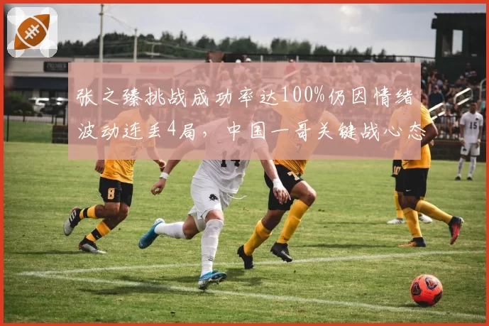 张之臻挑战成功率达100%仍因情绪波动连丢4局,中国一哥关键战心态待考