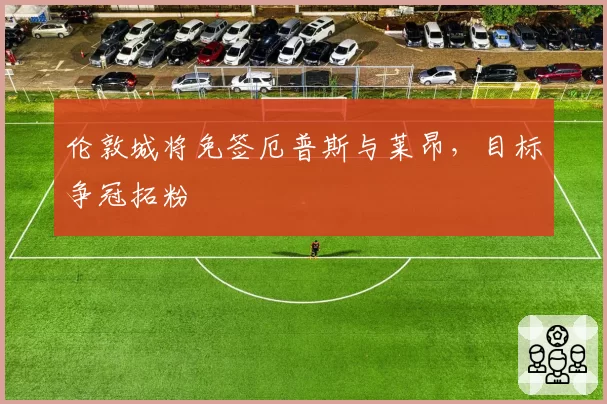 伦敦城将免签厄普斯与莱昂，目标争冠拓粉