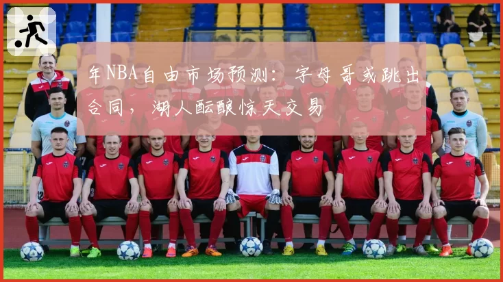 年NBA自由市场预测：字母哥或跳出合同，湖人酝酿惊天交易