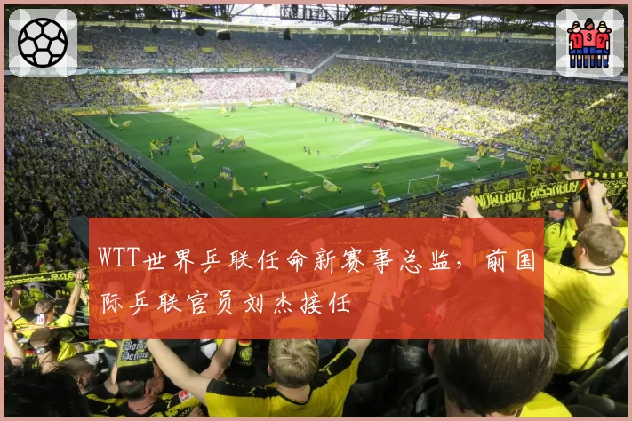 WTT世界乒联任命新赛事总监，前国际乒联官员刘杰接任