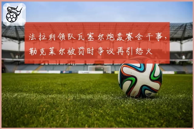 法拉利领队瓦塞尔炮轰赛会干事,勒克莱尔被罚时争议再引怒火