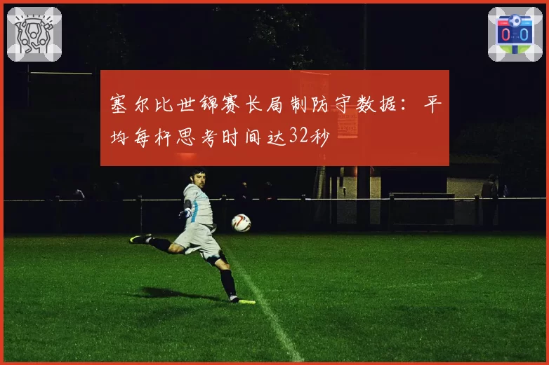 塞尔比世锦赛长局制防守数据：平均每杆思考时间达32秒