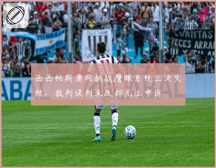 西西帕斯澳网挑战鹰眼系统三次失败，裁判误判未改却无法申诉