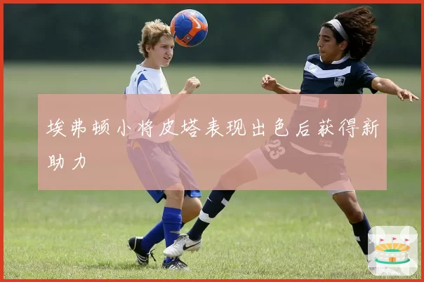 埃弗顿小将皮塔表现出色后获得新助力