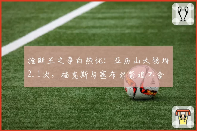 抢断王之争白热化:亚历山大场均2.1次,福克斯与塞布尔紧追不舍