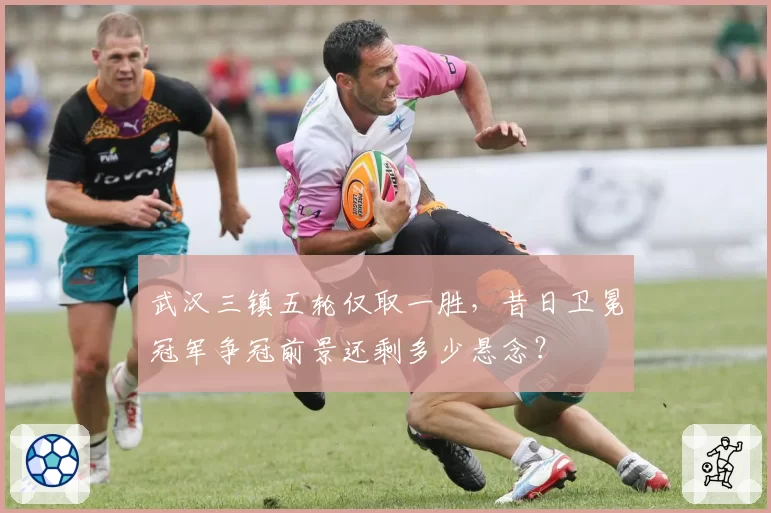 武汉三镇五轮仅取一胜,昔日卫冕冠军争冠前景还剩多少悬念?