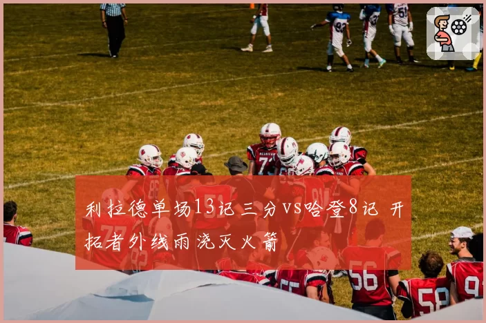 利拉德单场13记三分vs哈登8记 开拓者外线雨浇灭火箭