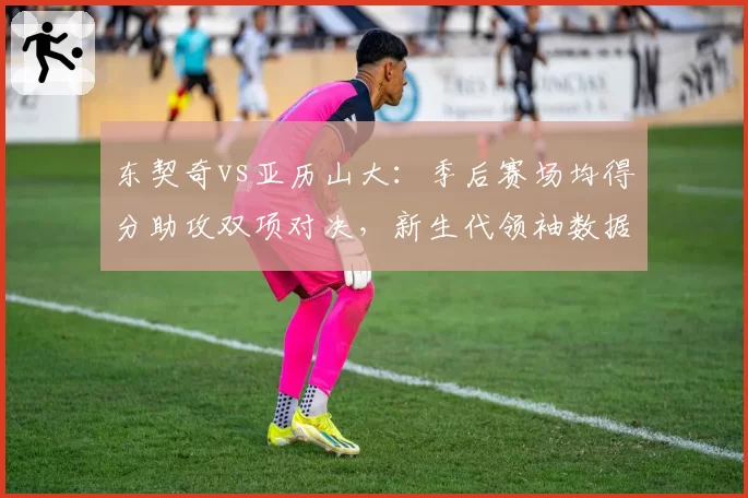 东契奇vs亚历山大：季后赛场均得分助攻双项对决，新生代领袖数据解析