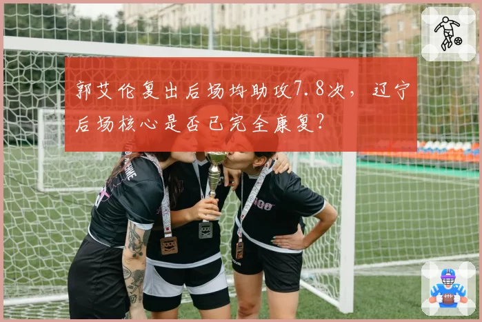 郭艾伦复出后场均助攻7.8次，辽宁后场核心是否已完全康复？