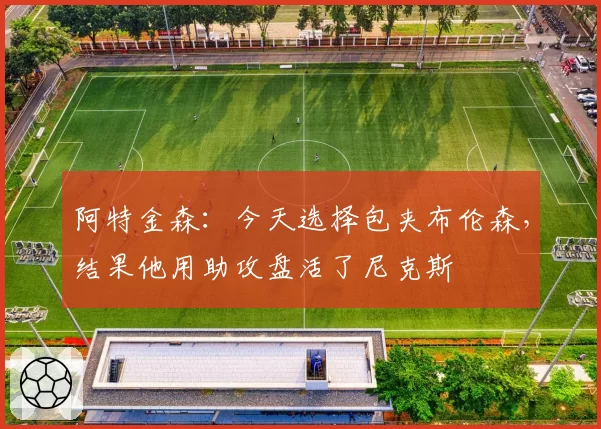阿特金森:今天选择包夹布伦森,结果他用助攻盘活了尼克斯