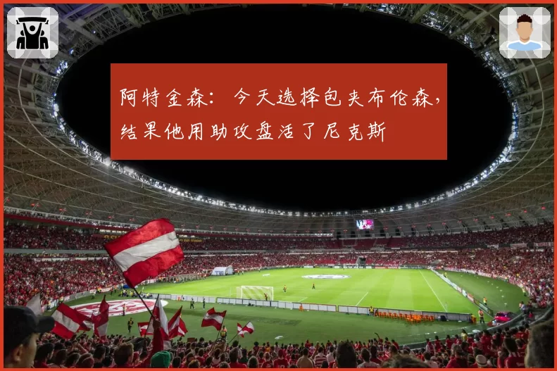 阿特金森：今天选择包夹布伦森，结果他用助攻盘活了尼克斯