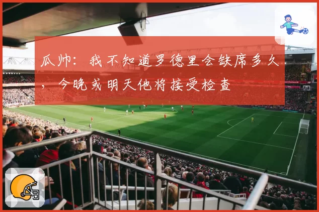 瓜帅：我不知道罗德里会缺席多久，今晚或明天他将接受检查