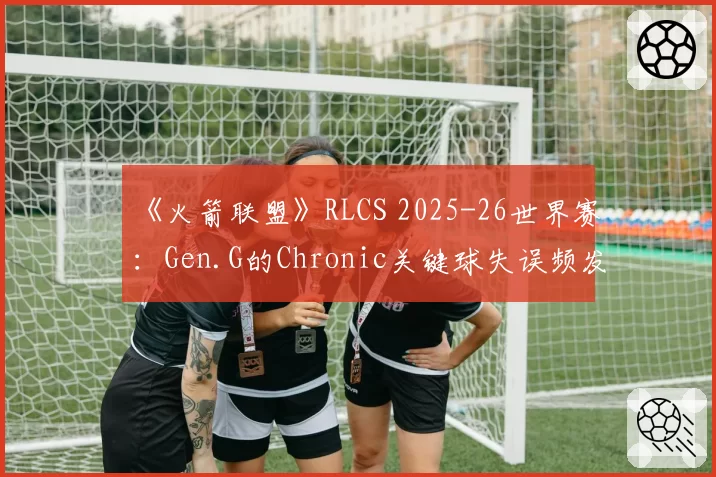 《火箭联盟》RLCS 2025-26世界赛：Gen.G的Chronic关键球失误频发，“大心脏先生”称号遭质疑？