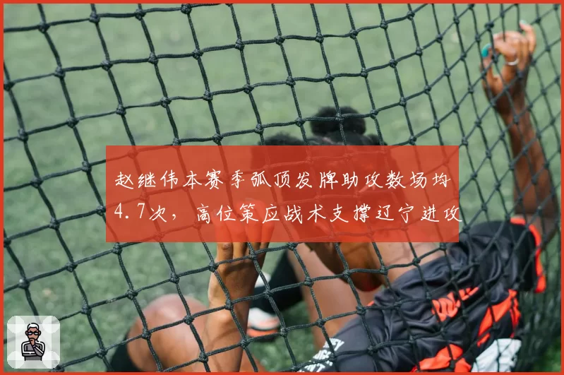 赵继伟本赛季弧顶发牌助攻数场均4.7次，高位策应战术支撑辽宁进攻体系