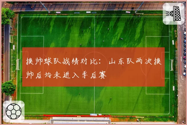 换帅球队战绩对比:山东队两次换帅后均未进入季后赛