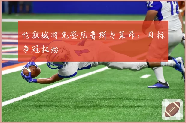 伦敦城将免签厄普斯与莱昂,目标争冠拓粉