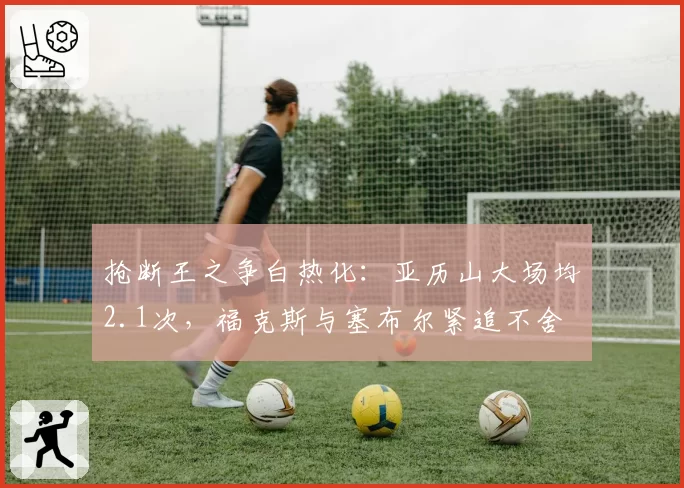 抢断王之争白热化:亚历山大场均2.1次,福克斯与塞布尔紧追不舍