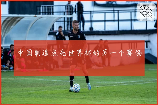 中国制造点亮世界杯的另一个赛场
