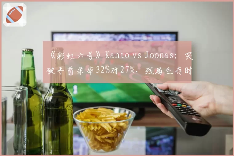 《彩虹六号》Kanto vs Joonas：突破手首杀率32%对27%，残局生存时间相差2.4秒