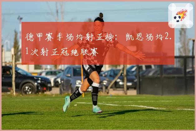 德甲赛季场均射正榜：凯恩场均2.1次射正冠绝联赛