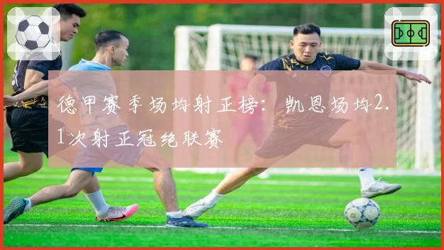 德甲赛季场均射正榜：凯恩场均2.1次射正冠绝联赛