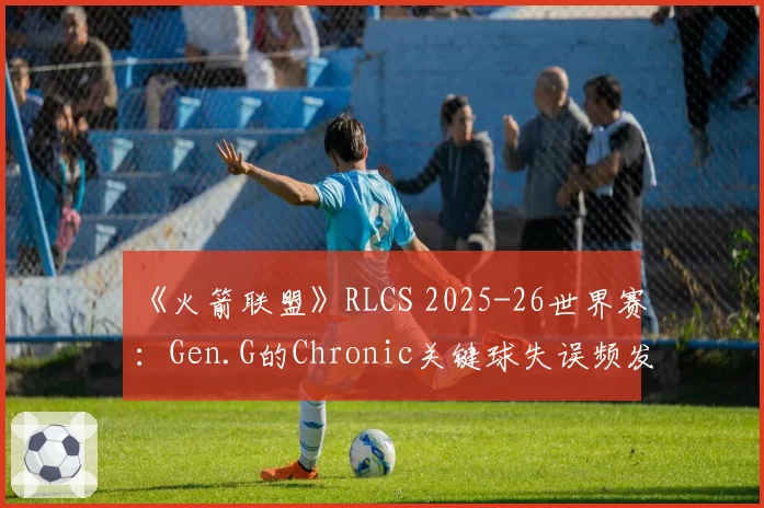 《火箭联盟》RLCS 2025-26世界赛：Gen.G的Chronic关键球失误频发，“大心脏先生”称号遭质疑？