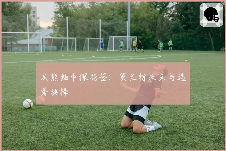 灰熊抽中探花签:莫兰特未来与选秀抉择