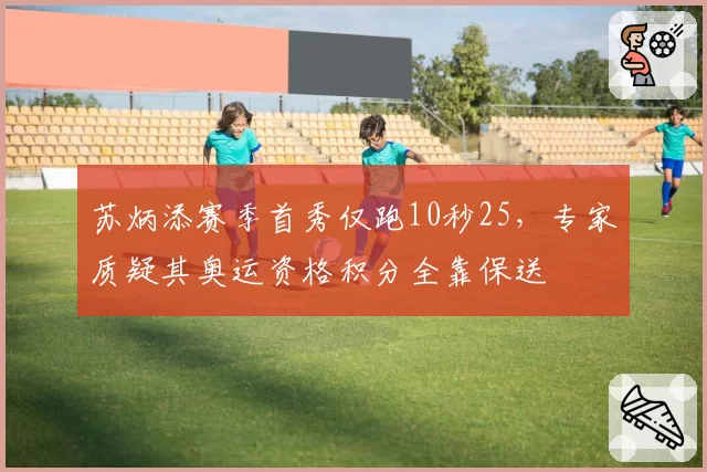 苏炳添赛季首秀仅跑10秒25，专家质疑其奥运资格积分全靠保送