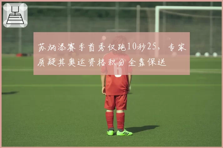 苏炳添赛季首秀仅跑10秒25，专家质疑其奥运资格积分全靠保送