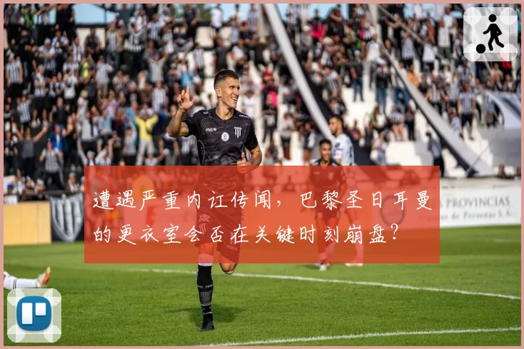 遭遇严重内讧传闻，巴黎圣日耳曼的更衣室会否在关键时刻崩盘？